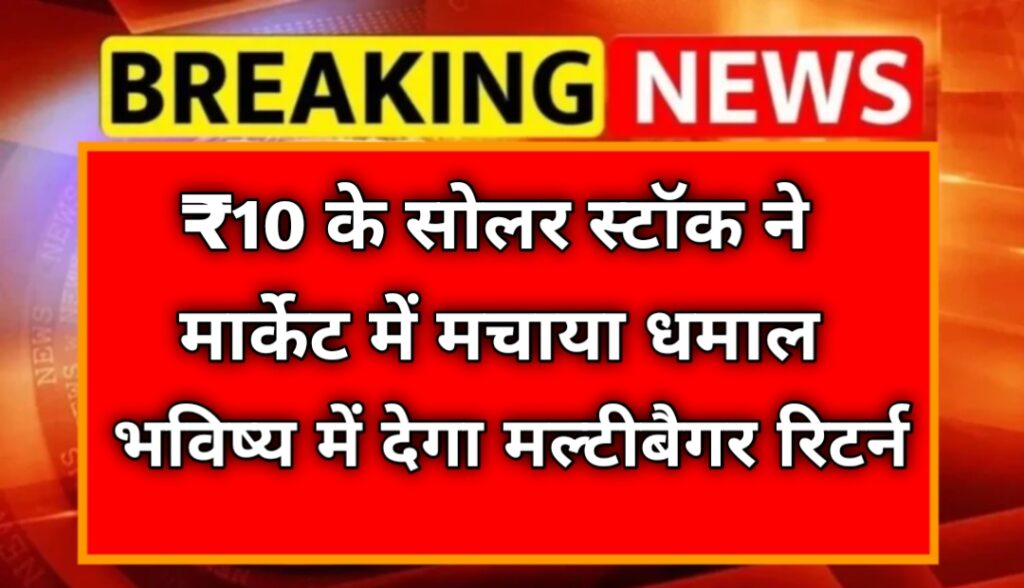 ₹10 के सोलर स्टॉक ने मार्केट में मचाया धमाल, भविष्य में देगा मल्टीबैगर रिटर्न
