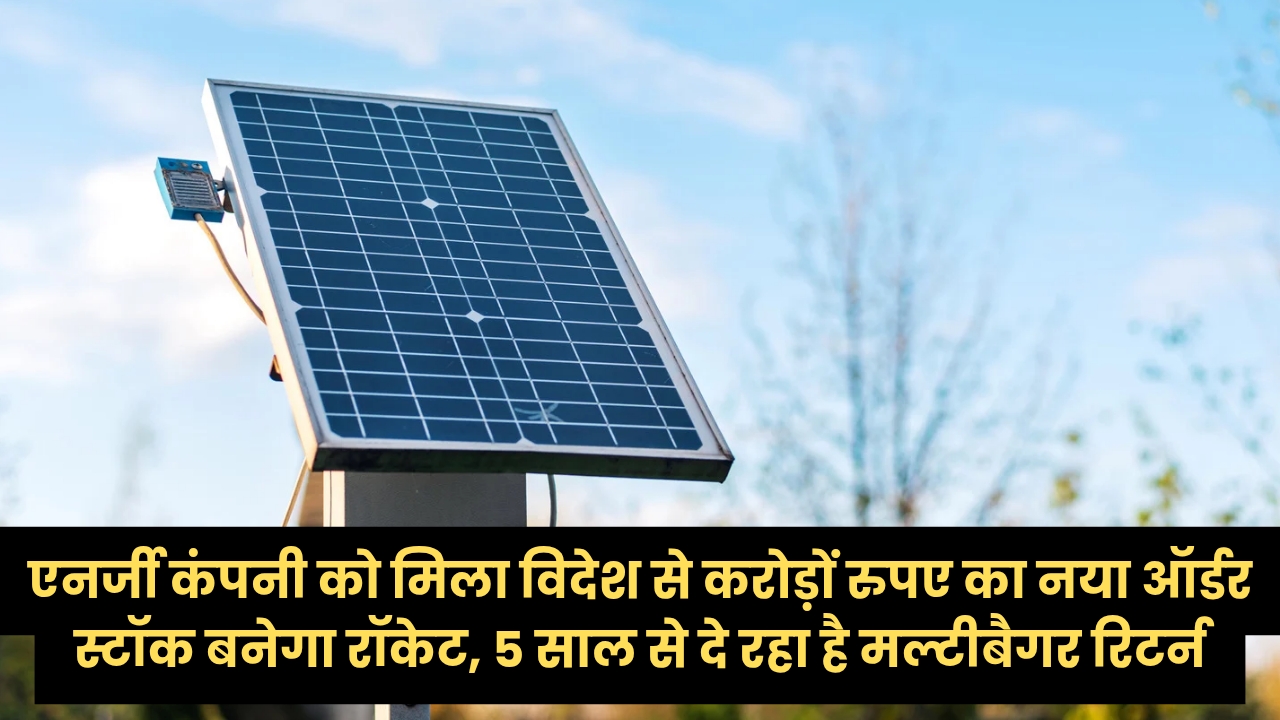 एनर्जी कंपनी को मिला विदेश से करोड़ों रुपए का नया ऑर्डर स्टॉक बनेगा रॉकेट, 5 साल से दे रहा है मल्टीबैगर रिटर्न